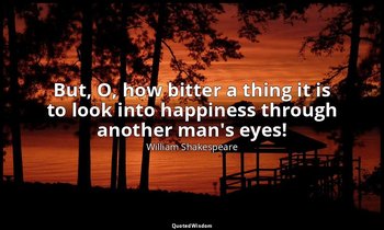 But, O, how bitter a thing it is to look into happiness through another man's ey — William Shakespeare