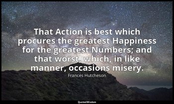 That Action is best which procures the greatest Happiness for the greatest Numbe — Frances Hutcheson