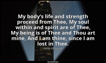 My body’s life and strength proceed from Thee, My soul within and spirit are of  — Omar Khayyám