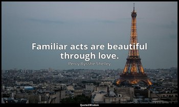 Familiar acts are beautiful through love. — Percy Bysshe Shelley