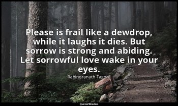 Please is frail like a dewdrop, while it laughs it dies. But sorrow is strong an — Rabindranath Tagore