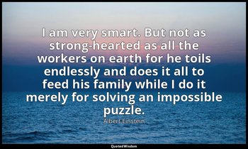 I am very smart. But not as strong-hearted as all the workers on earth for he to — Albert Einstein
