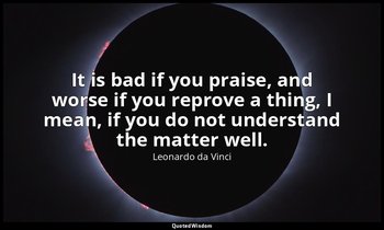 It is bad if you praise, and worse if you reprove a thing, I mean, if you do not — Leonardo da Vinci