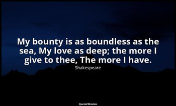 My bounty is as boundless as the sea, My love as deep; the more I give to thee,  — Shakespeare