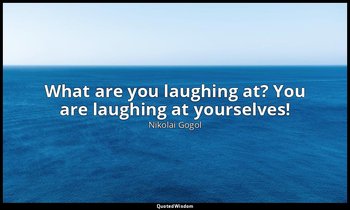 What are you laughing at? You are laughing at yourselves! — Nikolai Gogol