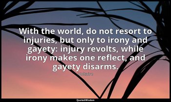 With the world, do not resort to injuries, but only to irony and gayety: injury  — Voltaire