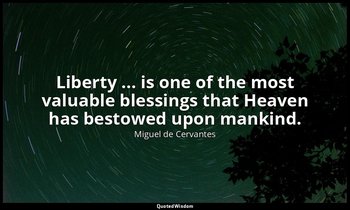 Liberty ... is one of the most valuable blessings that Heaven has bestowed upon  — Miguel de Cervantes
