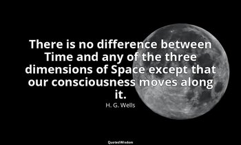 There is no difference between Time and any of the three dimensions of Space exc — H. G. Wells