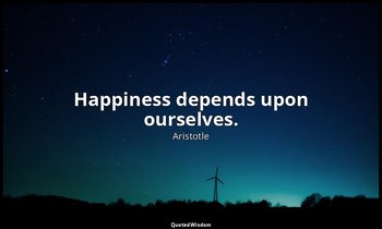 Happiness depends upon ourselves. — Aristotle