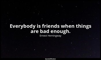 Everybody is friends when things are bad enough. — Ernest Hemingway