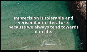Imprecision is tolerable and verisimilar in literature, because we always tend t — Jorge Luis Borges