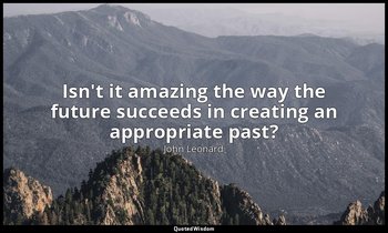 Isn't it amazing the way the future succeeds in creating an appropriate past? — John Leonard