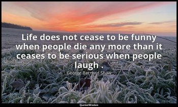 Life does not cease to be funny when people die any more than it ceases to be se — George Bernard Shaw