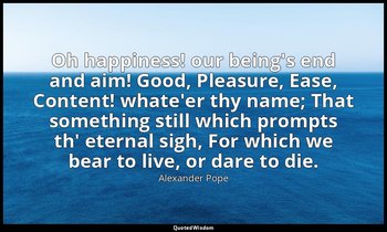 Oh happiness! our being's end and aim! Good, Pleasure, Ease, Content! whate'er t — Alexander Pope