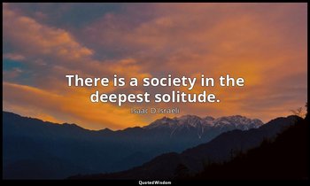 There is a society in the deepest solitude. — Isaac D'Israeli