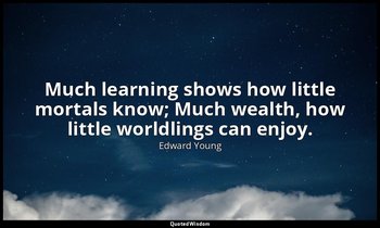 Much learning shows how little mortals know; Much wealth, how little worldlings  — Edward Young