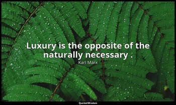 Luxury is the opposite of the naturally necessary . — Karl Marx