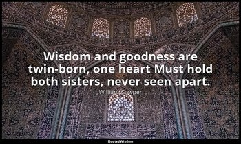 Wisdom and goodness are twin-born, one heart Must hold both sisters, never seen  — William Cowper