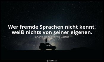 Wer fremde Sprachen nicht kennt, weiß nichts von seiner eigenen. — Johann Wolfgang von Goethe