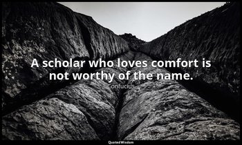 A scholar who loves comfort is not worthy of the name. — Confucius