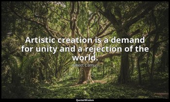 Artistic creation is a demand for unity and a rejection of the world. — Albert Camus
