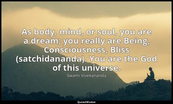 As body, mind, or soul, you are a dream; you really are Being, Consciousness, Bl — Swami Vivekananda