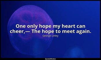One only hope my heart can cheer,— The hope to meet again. — George Linley
