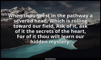 When thou seest in the pathway a severed head, Which is rolling toward our field — Rumi