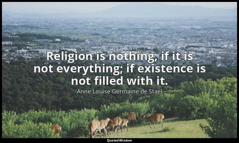 Religion is nothing, if it is not everything; if existence is not filled with it — Anne Louise Germaine de Staël