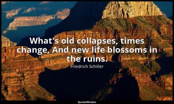 What's old collapses, times change, And new life blossoms in the ruins. — Friedrich Schiller