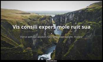 Vis consili expers mole ruit sua . — Force without wisdom falls of its own weight. Horace