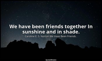 We have been friends together In sunshine and in shade. — Caroline E. S. Norton We Have Been Friends .