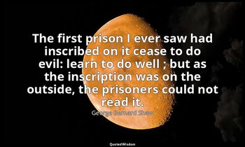 The first prison I ever saw had inscribed on it cease to do evil: learn to do we — George Bernard Shaw