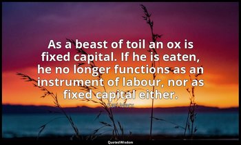 As a beast of toil an ox is fixed capital. If he is eaten, he no longer function — Karl Marx
