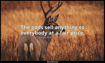 The gods sell anything to everybody at a fair price. — Ralph Waldo Emerson