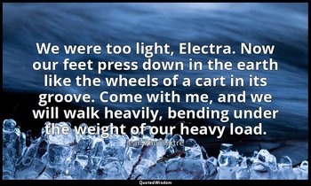 We were too light, Electra. Now our feet press down in the earth like the wheels — Jean-Paul Sartre