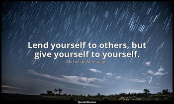 Lend yourself to others, but give yourself to yourself. — Michel de Montaigne