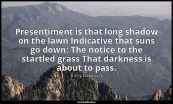 Presentiment is that long shadow on the lawn Indicative that suns go down; The n — Emily Dickinson