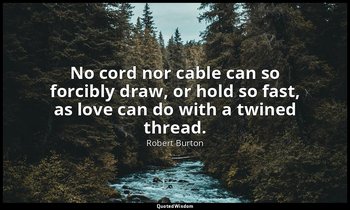 No cord nor cable can so forcibly draw, or hold so fast, as love can do with a t — Robert Burton