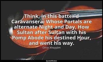 Think, in this batter'd Caravanserai Whose Portals are alternate Night and Day,  — Omar Khayyám