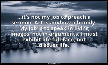 ...it's not my job to preach a sermon. Art is anyhow a homily. My job is to spea — Nikolai Gogol