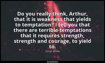 Do you really think, Arthur, that it is weakness that yields to temptation? I te — Oscar Wilde