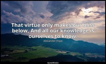 That virtue only makes our bliss below, And all our knowledge is ourselves to kn — Alexander Pope