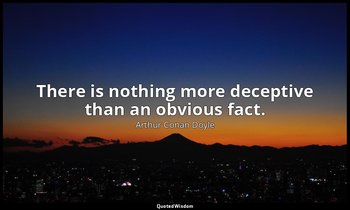 There is nothing more deceptive than an obvious fact. — Arthur Conan Doyle