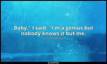 "Baby," I said. "I'm a genius but nobody knows it but me." — Charles Bukowski