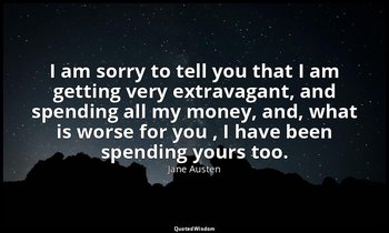 I am sorry to tell you that I am getting very extravagant, and spending all my m — Jane Austen