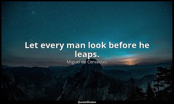Let every man look before he leaps. — Miguel de Cervantes