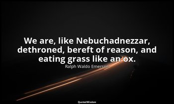 We are, like Nebuchadnezzar, dethroned, bereft of reason, and eating grass like  — Ralph Waldo Emerson