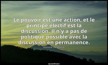 Le pouvoir est une action, et le principe électif est la discussion. Il n'y a pa — Honoré de Balzac