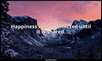 Happiness is not perfected until it is shared. — Jane Porter